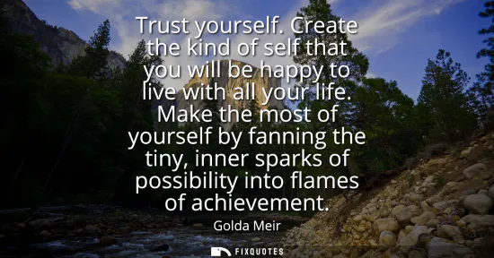 Small: Trust yourself. Create the kind of self that you will be happy to live with all your life. Make the most of yo