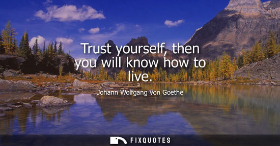 Small: Trust yourself, then you will know how to live - Johann Wolfgang Von Goethe