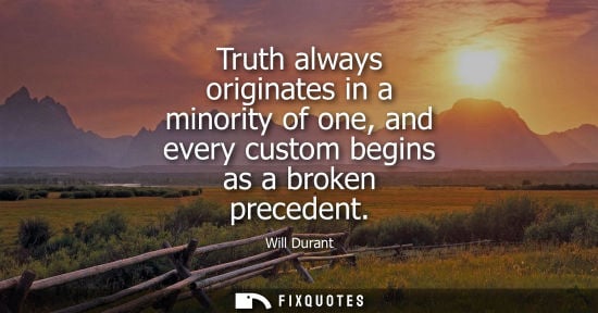 Small: Will Durant - Truth always originates in a minority of one, and every custom begins as a broken precedent
