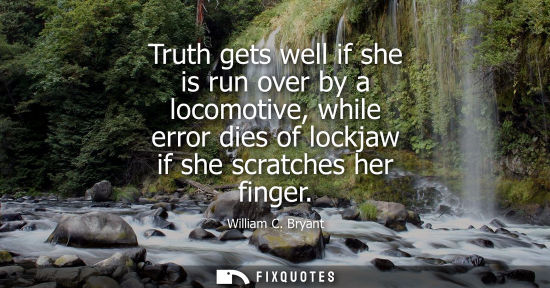 Small: Truth gets well if she is run over by a locomotive, while error dies of lockjaw if she scratches her fi