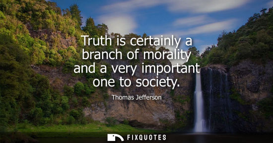Small: Thomas Jefferson - Truth is certainly a branch of morality and a very important one to society