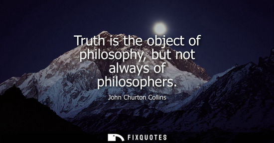 Small: Truth is the object of philosophy, but not always of philosophers - John Churton Collins