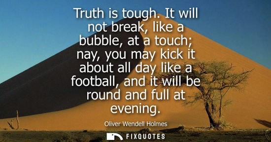 Small: Truth is tough. It will not break, like a bubble, at a touch nay, you may kick it about all day like a footbal