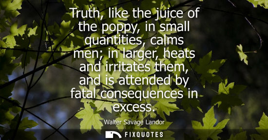 Small: Truth, like the juice of the poppy, in small quantities, calms men in larger, heats and irritates them, and is
