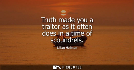 Small: Truth made you a traitor as it often does in a time of scoundrels - Lillian Hellman