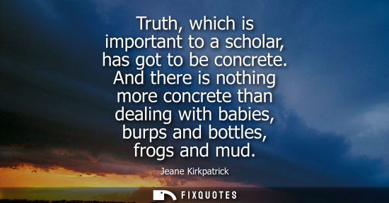 Small: Truth, which is important to a scholar, has got to be concrete. And there is nothing more concrete than
