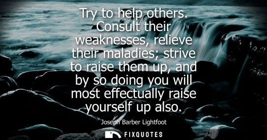 Small: Try to help others. Consult their weaknesses, relieve their maladies strive to raise them up, and by so