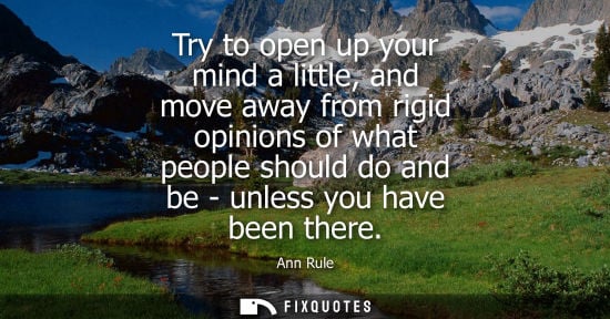 Small: Try to open up your mind a little, and move away from rigid opinions of what people should do and be - 