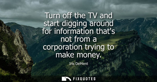 Small: Turn off the TV and start digging around for information thats not from a corporation trying to make mo