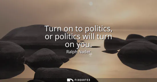 Small: Turn on to politics, or politics will turn on you
