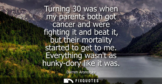 Small: Turning 30 was when my parents both got cancer and were fighting it and beat it, but their mortality st
