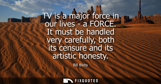 Small: TV is a major force in our lives - a FORCE. It must be handled very carefully, both its censure and its