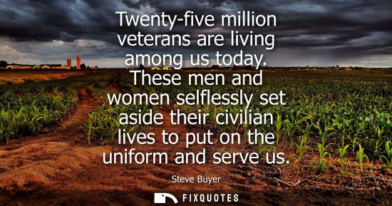 Small: Twenty-five million veterans are living among us today. These men and women selflessly set aside their 