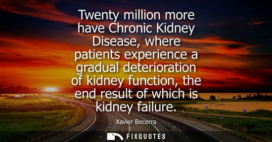 Small: Twenty million more have Chronic Kidney Disease, where patients experience a gradual deterioration of k