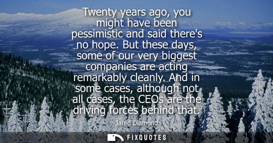 Small: Jared Diamond: Twenty years ago, you might have been pessimistic and said theres no hope. But these days, some