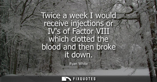 Small: Twice a week I would receive injections or IVs of Factor VIII which clotted the blood and then broke it