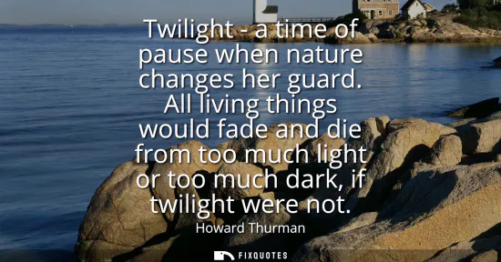 Small: Twilight - a time of pause when nature changes her guard. All living things would fade and die from too much l