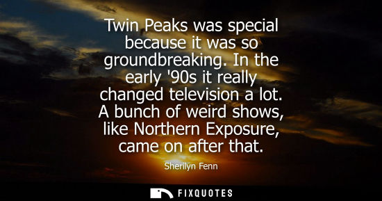 Small: Twin Peaks was special because it was so groundbreaking. In the early 90s it really changed television 