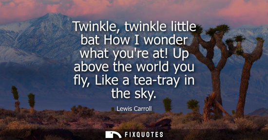Small: Twinkle, twinkle little bat How I wonder what youre at! Up above the world you fly, Like a tea-tray in 