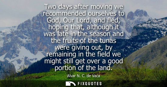 Small: Two days after moving we recommended ourselves to God, Our Lord, and fled, hoping that, although it was late i