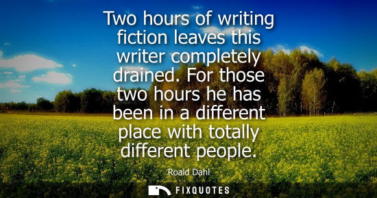 Small: Two hours of writing fiction leaves this writer completely drained. For those two hours he has been in 