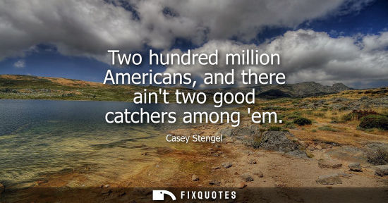 Small: Two hundred million Americans, and there aint two good catchers among em