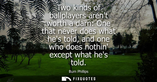 Small: Two kinds of ballplayers arent worth a darn: One that never does what hes told, and one who does nothin