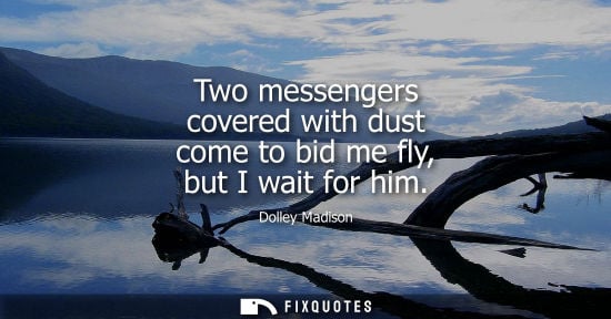 Small: Two messengers covered with dust come to bid me fly, but I wait for him