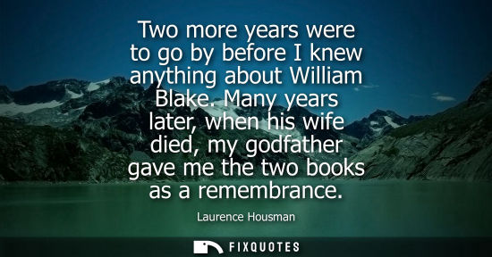 Small: Two more years were to go by before I knew anything about William Blake. Many years later, when his wife died,