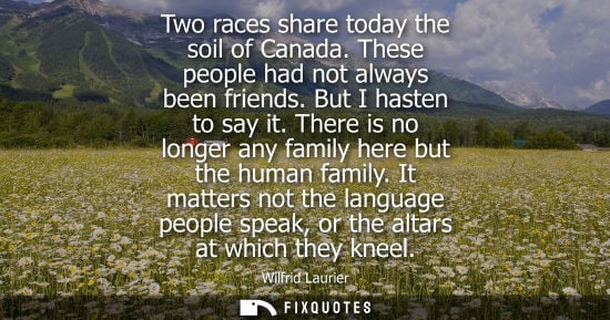 Small: Two races share today the soil of Canada. These people had not always been friends. But I hasten to say it.