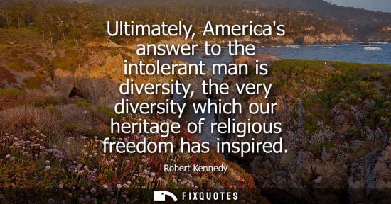 Small: Robert Kennedy: Ultimately, Americas answer to the intolerant man is diversity, the very diversity which our h