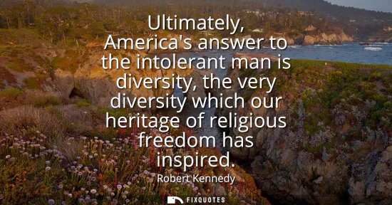 Small: Ultimately, Americas answer to the intolerant man is diversity, the very diversity which our heritage of relig