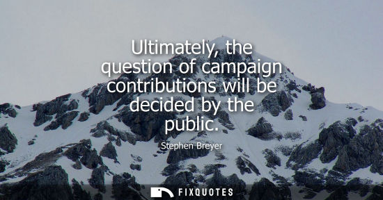 Small: Ultimately, the question of campaign contributions will be decided by the public