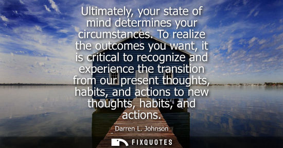 Small: Ultimately, your state of mind determines your circumstances. To realize the outcomes you want, it is c