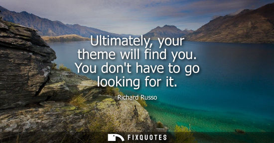 Small: Ultimately, your theme will find you. You dont have to go looking for it