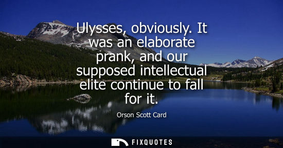 Small: Ulysses, obviously. It was an elaborate prank, and our supposed intellectual elite continue to fall for