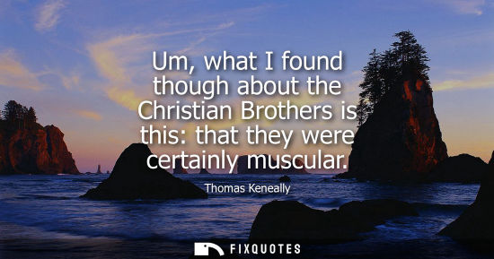Small: Thomas Keneally: Um, what I found though about the Christian Brothers is this: that they were certainly muscul