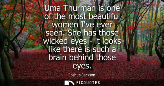 Small: Uma Thurman is one of the most beautiful women Ive ever seen. She has those wicked eyes - it looks like