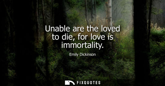 Small: Unable are the loved to die, for love is immortality - Emily Dickinson