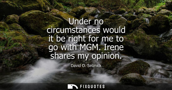 Small: Under no circumstances would it be right for me to go with MGM. Irene shares my opinion