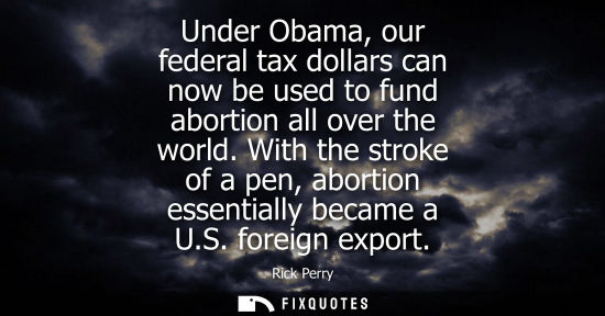 Small: Under Obama, our federal tax dollars can now be used to fund abortion all over the world. With the stro