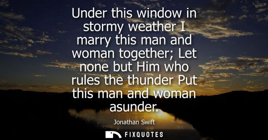 Small: Under this window in stormy weather I marry this man and woman together Let none but Him who rules the 