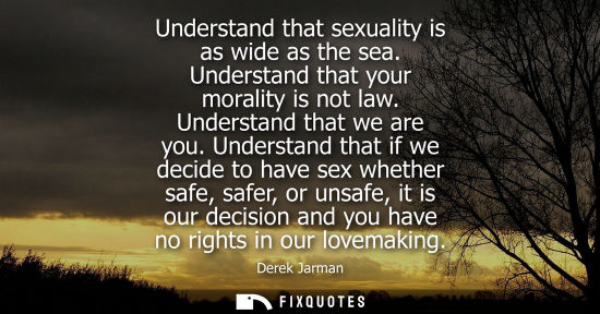 Small: Understand that sexuality is as wide as the sea. Understand that your morality is not law. Understand t