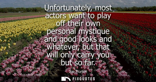 Small: Unfortunately, most actors want to play off their own personal mystique and good looks and whatever, bu