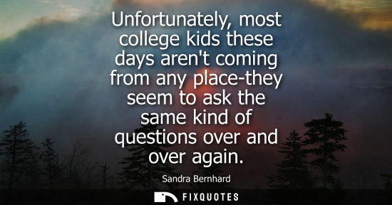 Small: Unfortunately, most college kids these days arent coming from any place-they seem to ask the same kind 