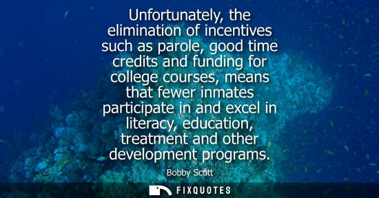 Small: Unfortunately, the elimination of incentives such as parole, good time credits and funding for college 