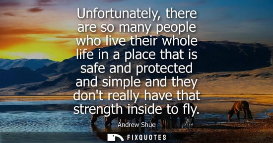 Small: Unfortunately, there are so many people who live their whole life in a place that is safe and protected