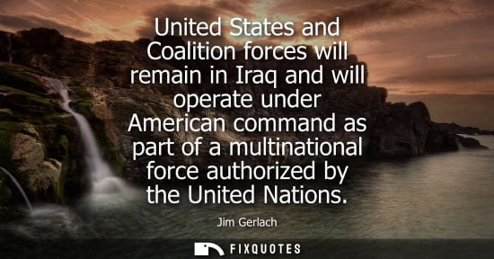 Small: United States and Coalition forces will remain in Iraq and will operate under American command as part 