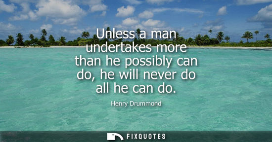 Small: Unless a man undertakes more than he possibly can do, he will never do all he can do