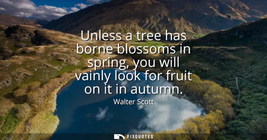 Small: Unless a tree has borne blossoms in spring, you will vainly look for fruit on it in autumn